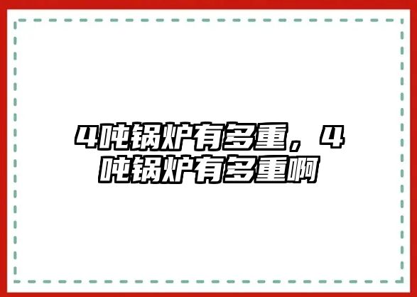 4噸鍋爐有多重，4噸鍋爐有多重啊