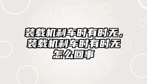 裝載機(jī)剎車時(shí)有時(shí)無，裝載機(jī)剎車時(shí)有時(shí)無怎么回事