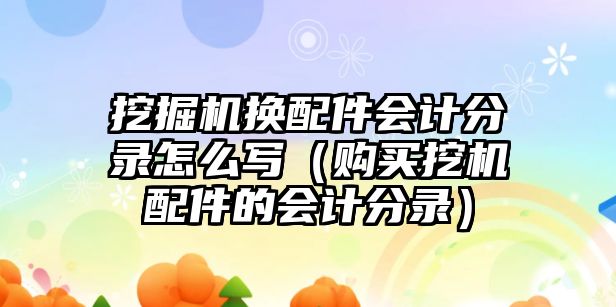 挖掘機換配件會計分錄怎么寫（購買挖機配件的會計分錄）