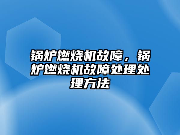 鍋爐燃燒機故障，鍋爐燃燒機故障處理處理方法