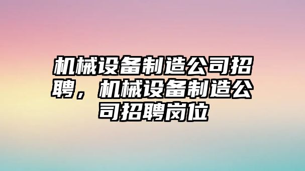 機(jī)械設(shè)備制造公司招聘，機(jī)械設(shè)備制造公司招聘崗位