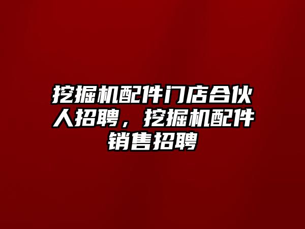 挖掘機(jī)配件門店合伙人招聘，挖掘機(jī)配件銷售招聘