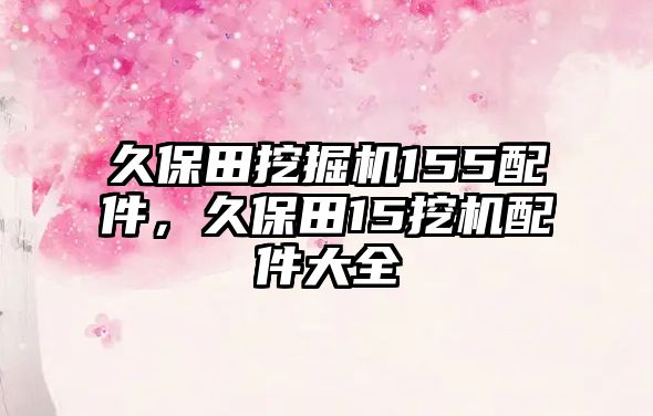 久保田挖掘機(jī)155配件，久保田15挖機(jī)配件大全