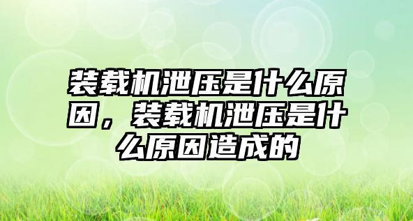 裝載機泄壓是什么原因，裝載機泄壓是什么原因造成的