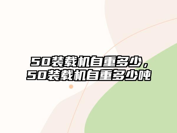 50裝載機(jī)自重多少，50裝載機(jī)自重多少噸