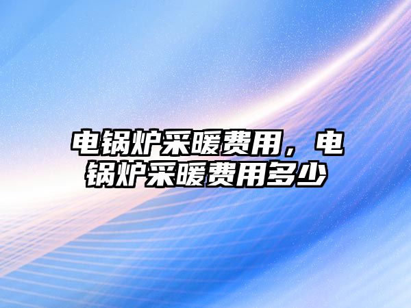 電鍋爐采暖費(fèi)用，電鍋爐采暖費(fèi)用多少