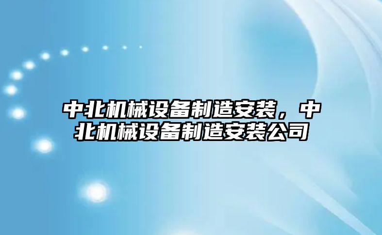 中北機(jī)械設(shè)備制造安裝，中北機(jī)械設(shè)備制造安裝公司