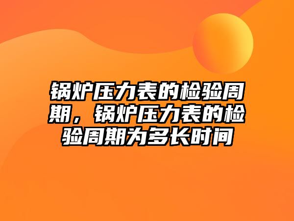 鍋爐壓力表的檢驗周期，鍋爐壓力表的檢驗周期為多長時間