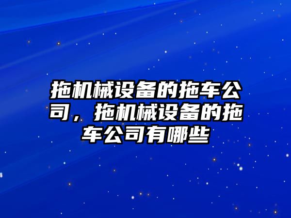 拖機械設(shè)備的拖車公司，拖機械設(shè)備的拖車公司有哪些