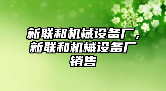 新聯(lián)和機(jī)械設(shè)備廠，新聯(lián)和機(jī)械設(shè)備廠銷售