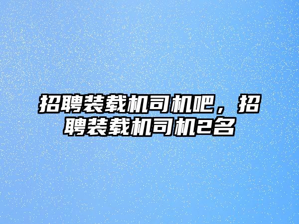 招聘裝載機(jī)司機(jī)吧，招聘裝載機(jī)司機(jī)2名