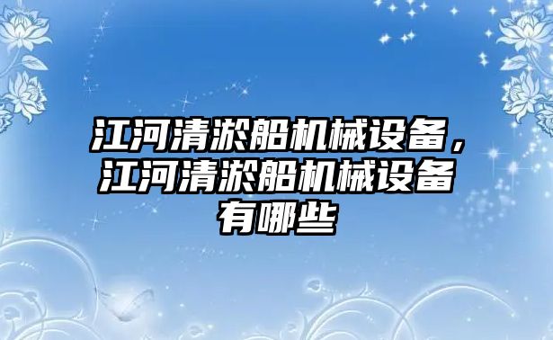 江河清淤船機(jī)械設(shè)備，江河清淤船機(jī)械設(shè)備有哪些