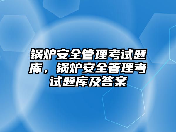 鍋爐安全管理考試題庫，鍋爐安全管理考試題庫及答案