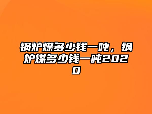 鍋爐煤多少錢一噸，鍋爐煤多少錢一噸2020