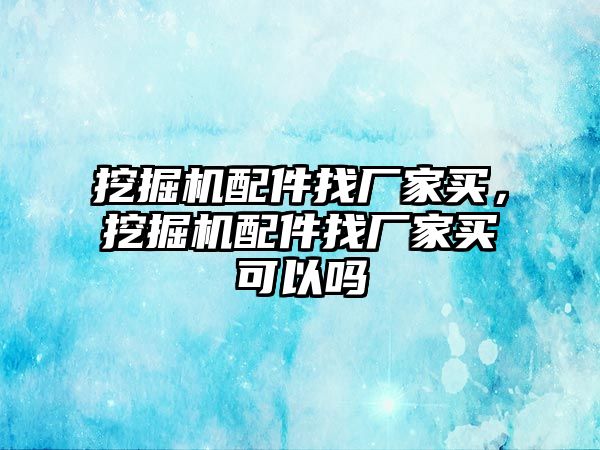 挖掘機配件找廠家買，挖掘機配件找廠家買可以嗎