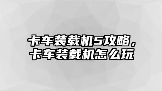 卡車裝載機5攻略，卡車裝載機怎么玩