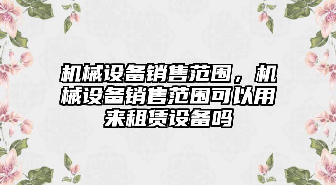 機(jī)械設(shè)備銷售范圍，機(jī)械設(shè)備銷售范圍可以用來租賃設(shè)備嗎