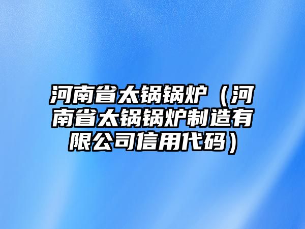 河南省太鍋鍋爐（河南省太鍋鍋爐制造有限公司信用代碼）