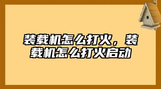 裝載機怎么打火，裝載機怎么打火啟動