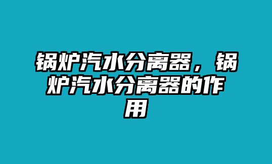 鍋爐汽水分離器，鍋爐汽水分離器的作用