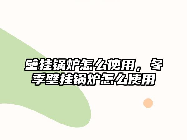 壁掛鍋爐怎么使用，冬季壁掛鍋爐怎么使用