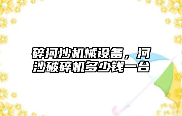 碎河沙機械設(shè)備，河沙破碎機多少錢一臺