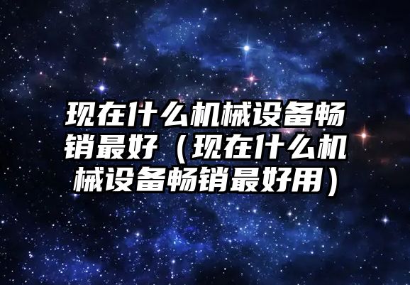 現(xiàn)在什么機械設備暢銷最好（現(xiàn)在什么機械設備暢銷最好用）