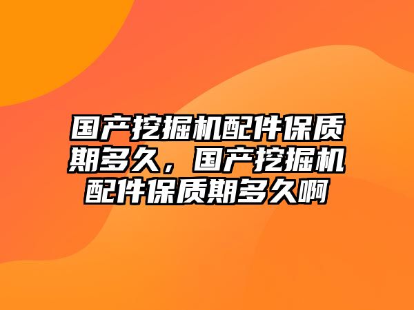 國產(chǎn)挖掘機配件保質(zhì)期多久，國產(chǎn)挖掘機配件保質(zhì)期多久啊