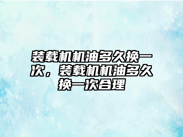 裝載機機油多久換一次，裝載機機油多久換一次合理