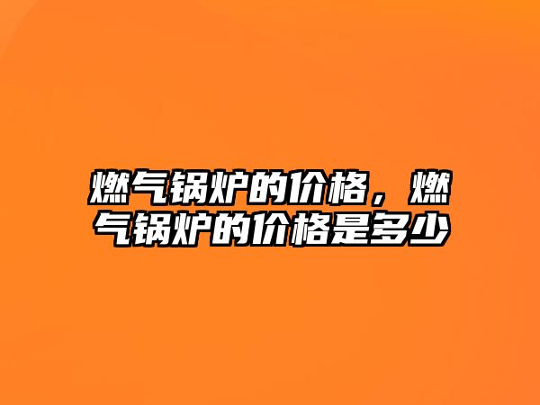 燃?xì)忮仩t的價格，燃?xì)忮仩t的價格是多少