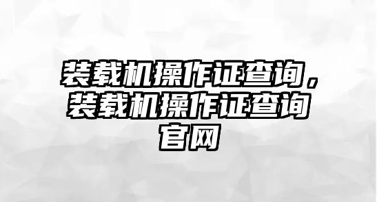 裝載機(jī)操作證查詢，裝載機(jī)操作證查詢官網(wǎng)