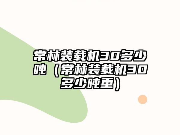 常林裝載機(jī)30多少?lài)崳ǔＡ盅b載機(jī)30多少?lài)嵵兀?/>	
								</i>
								<p class=