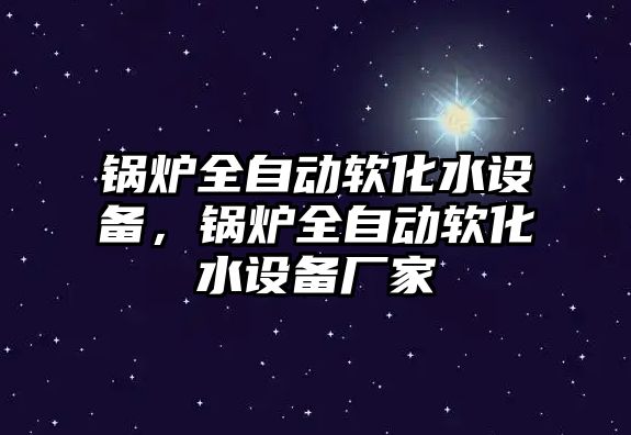 鍋爐全自動軟化水設(shè)備，鍋爐全自動軟化水設(shè)備廠家