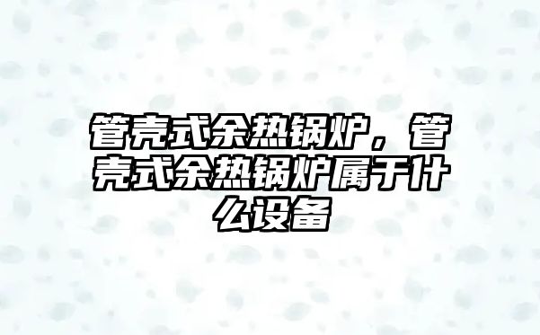 管殼式余熱鍋爐，管殼式余熱鍋爐屬于什么設(shè)備