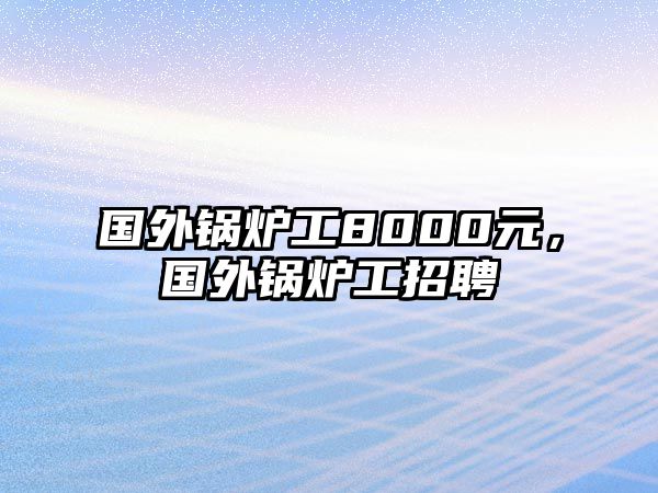 國外鍋爐工8000元，國外鍋爐工招聘