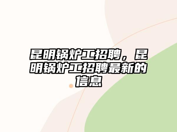 昆明鍋爐工招聘，昆明鍋爐工招聘最新的信息