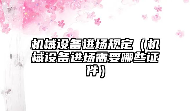 機(jī)械設(shè)備進(jìn)場(chǎng)規(guī)定（機(jī)械設(shè)備進(jìn)場(chǎng)需要哪些證件）