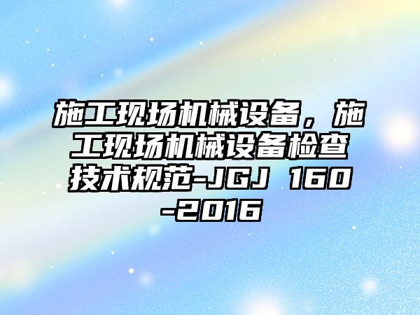 施工現(xiàn)場機械設備，施工現(xiàn)場機械設備檢查技術規(guī)范-JGJ 160-2016