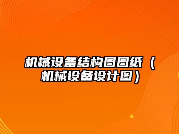 機(jī)械設(shè)備結(jié)構(gòu)圖圖紙（機(jī)械設(shè)備設(shè)計(jì)圖）