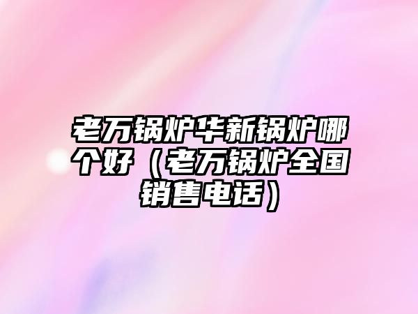 老萬(wàn)鍋爐華新鍋爐哪個(gè)好（老萬(wàn)鍋爐全國(guó)銷(xiāo)售電話(huà)）