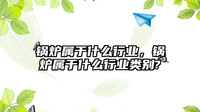 鍋爐屬于什么行業(yè)，鍋爐屬于什么行業(yè)類別?