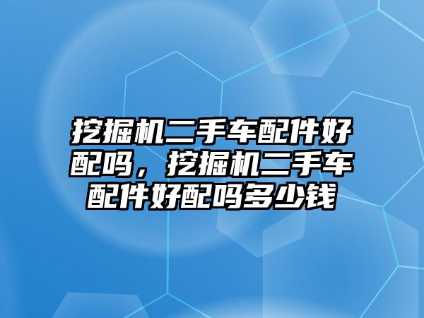 挖掘機二手車配件好配嗎，挖掘機二手車配件好配嗎多少錢