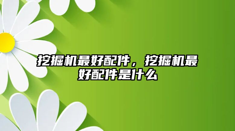 挖掘機(jī)最好配件，挖掘機(jī)最好配件是什么