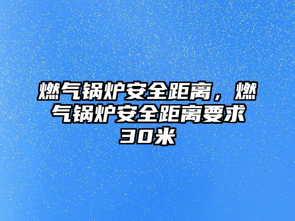 燃?xì)忮仩t安全距離，燃?xì)忮仩t安全距離要求30米