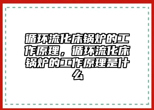 循環(huán)流化床鍋爐的工作原理，循環(huán)流化床鍋爐的工作原理是什么