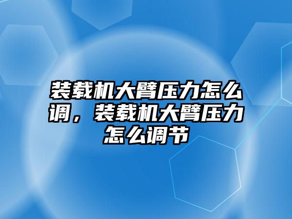 裝載機(jī)大臂壓力怎么調(diào)，裝載機(jī)大臂壓力怎么調(diào)節(jié)