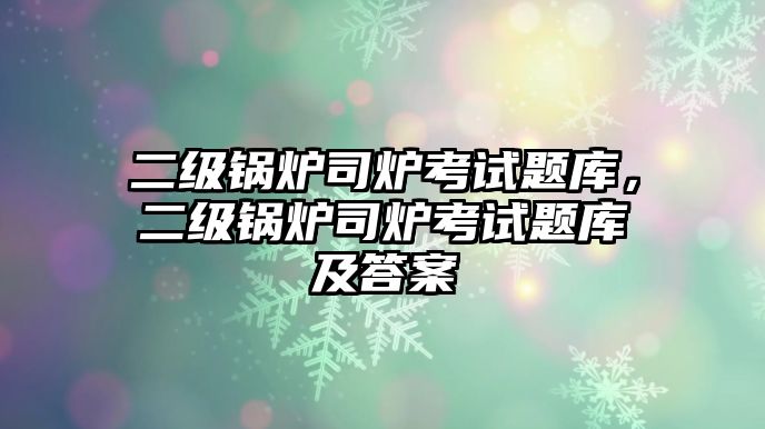 二級(jí)鍋爐司爐考試題庫(kù)，二級(jí)鍋爐司爐考試題庫(kù)及答案