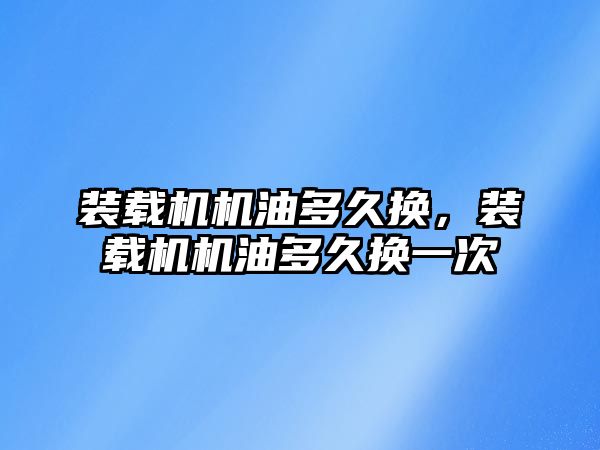 裝載機機油多久換，裝載機機油多久換一次