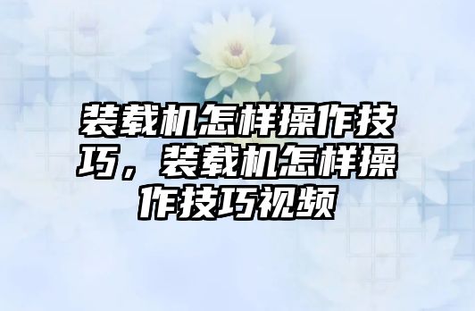 裝載機(jī)怎樣操作技巧，裝載機(jī)怎樣操作技巧視頻