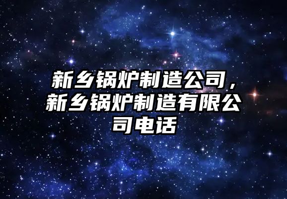 新鄉(xiāng)鍋爐制造公司，新鄉(xiāng)鍋爐制造有限公司電話